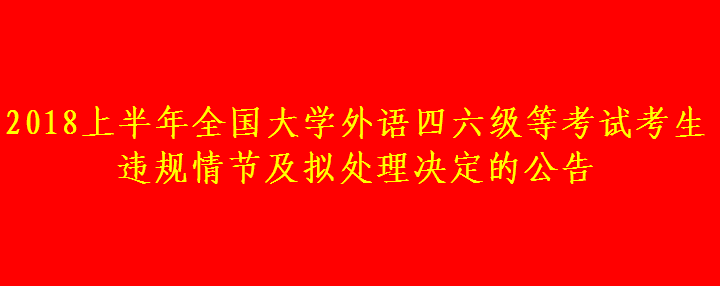 2018上半年全國(guó)大學(xué)外語(yǔ)四六級(jí)等考試考生違規(guī)情節(jié)及擬處理決定的公告