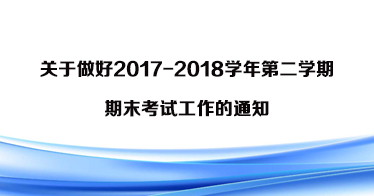 關(guān)于做好2017-2018學(xué)年第二學(xué)期期末考試工作的通知